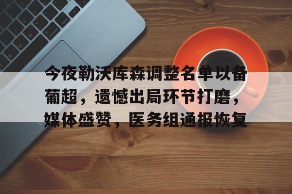 开云下载-关于今夜勒沃库森调整名单以备葡超，遗憾出局环节打磨，媒体盛赞，医务组通报恢复的信息