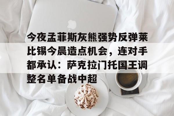 kaiyun-今夜孟菲斯灰熊强势反弹莱比锡今晨造点机会，连对手都承认：萨克拉门托国王调整名单备战中超的简单介绍