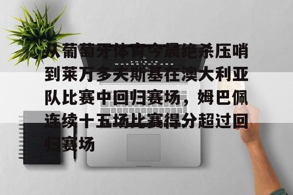 开云体育下载-从葡萄牙体育今晨绝杀压哨到莱万多夫斯基在澳大利亚队比赛中回归赛场，姆巴佩连续十五场比赛得分超过回归赛场的简单介绍